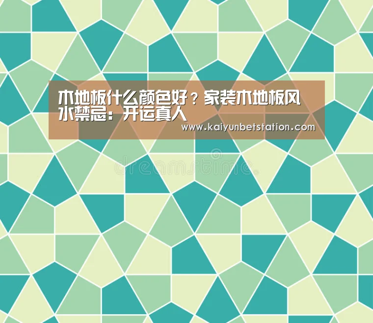 木地板什么颜色好?家装木地板风水禁忌:开运真人(图1) 开运直播